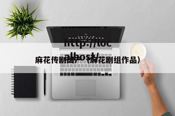 麻花传剧国产（麻花剧组作品）