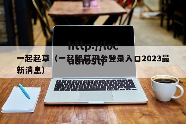 一起起草（一起起草平台登录入口2023最新消息）
