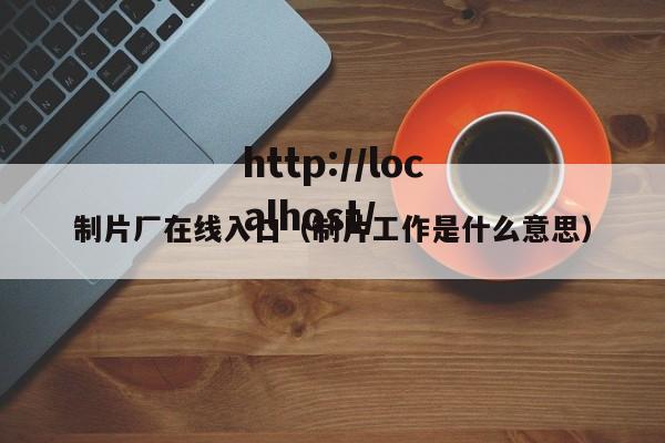 制片厂在线入口（制片工作是什么意思）